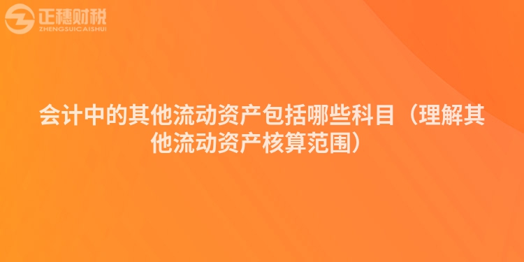 會計中的其他流動資產包括哪些科目（理解其他流動資產核算范圍）