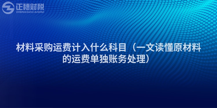 材料采購運費計入什么科目（一文讀懂原材料的運費單獨賬務處理）