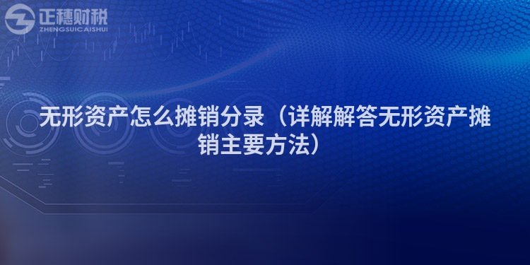 無形資產(chǎn)怎么攤銷分錄(詳解解答無形資產(chǎn)攤銷主要方法)