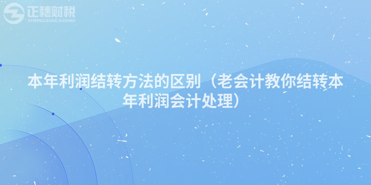 本年利潤結轉方法的區別（老會計教你結轉本年利潤會計處理）