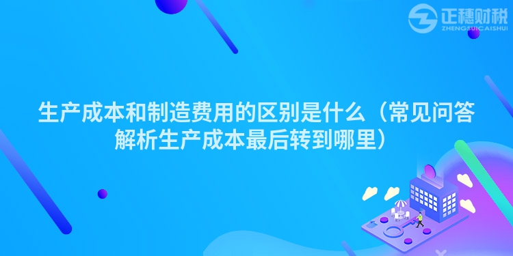 生產成本和制造費用的區別是什么（常見問答解析生產成本最后轉到哪里）
