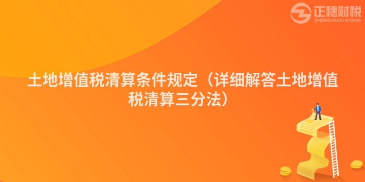 土地增值稅清算條件規定（詳細解答土地增值稅清算三分法）