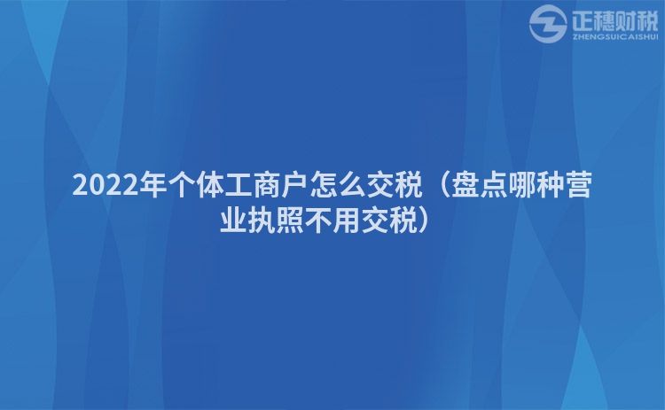 2022年個體工商戶怎么交稅（盤點哪種營業執照不用交稅）