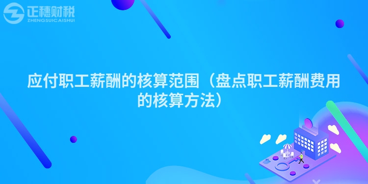 應(yīng)付職工薪酬的核算范圍(盤點職工薪酬費用的核算方法)