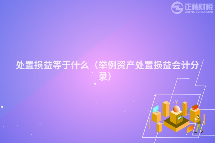 處置損益等于什么(舉例資產(chǎn)處置損益會(huì)計(jì)分錄)