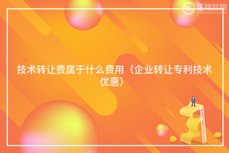 技術轉讓費屬于什么費用（企業轉讓專利技術優惠）