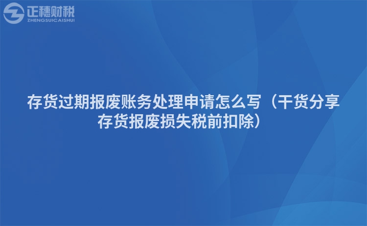 存貨過期報廢賬務處理申請怎么寫（干貨分享存貨報廢損失稅前扣除）