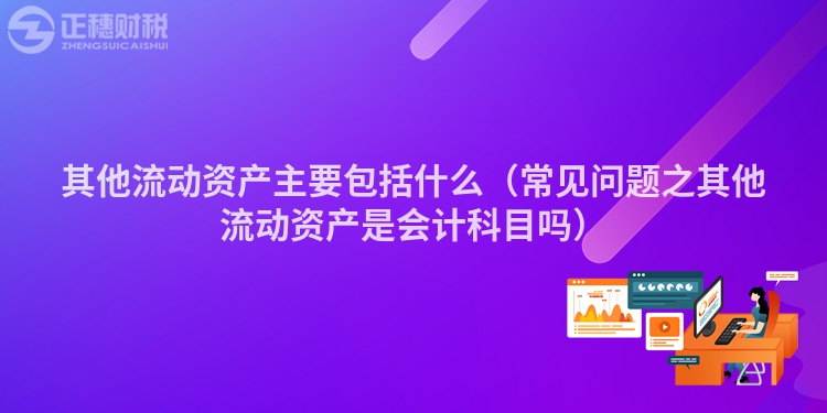 其他流動(dòng)資產(chǎn)主要包括什么(常見(jiàn)問(wèn)題之其他流動(dòng)資產(chǎn)是會(huì)計(jì)科目嗎)