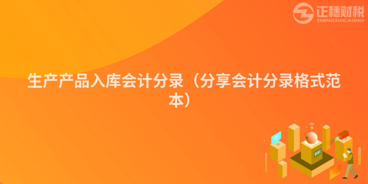 生產產品入庫會計分錄（分享會計分錄格式范本）