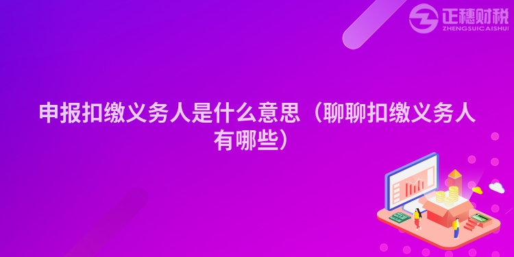 申報扣繳義務人是什么意思（聊聊扣繳義務人有哪些）