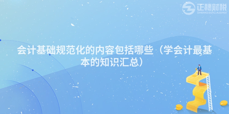 會(huì)計(jì)基礎(chǔ)規(guī)范化的內(nèi)容包括哪些(學(xué)會(huì)計(jì)最基本的知識匯總)