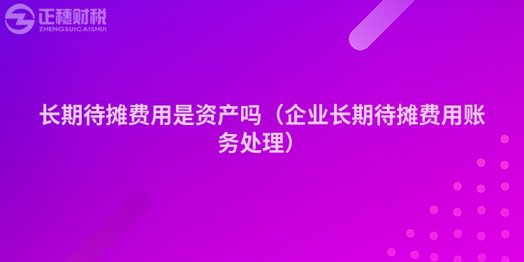 長(zhǎng)期待攤費(fèi)用是資產(chǎn)嗎(企業(yè)長(zhǎng)期待攤費(fèi)用賬務(wù)處理)