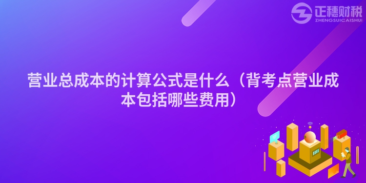 營業(yè)總成本的計(jì)算公式是什么(背考點(diǎn)營業(yè)成本包括哪些費(fèi)用)