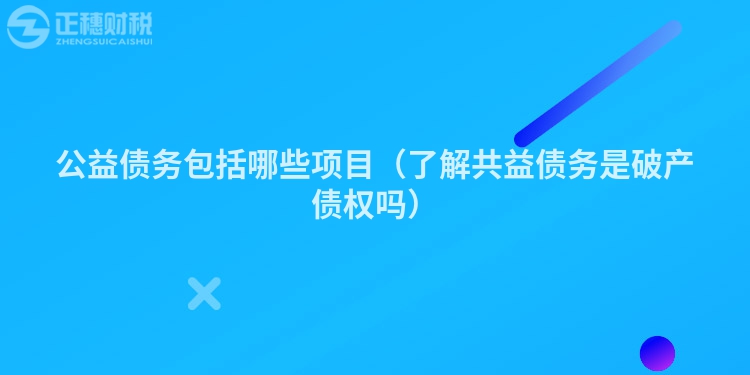 公益?zhèn)鶆?wù)包括哪些項(xiàng)目(了解共益?zhèn)鶆?wù)是破產(chǎn)債權(quán)嗎)
