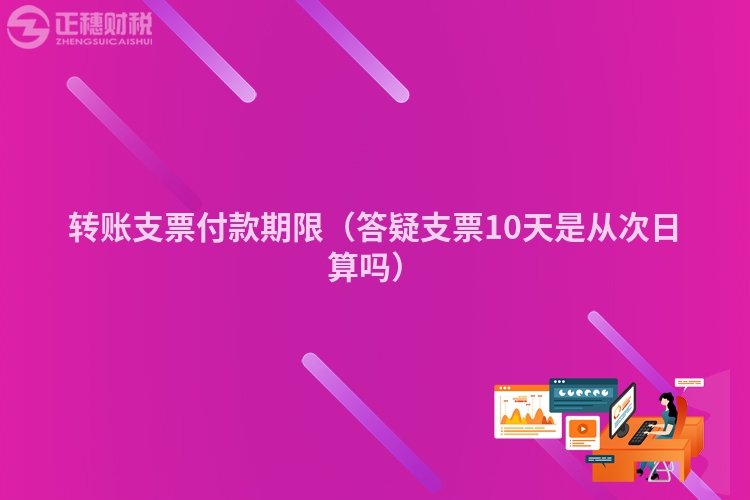 轉賬支票付款期限（答疑支票10天是從次日算嗎）