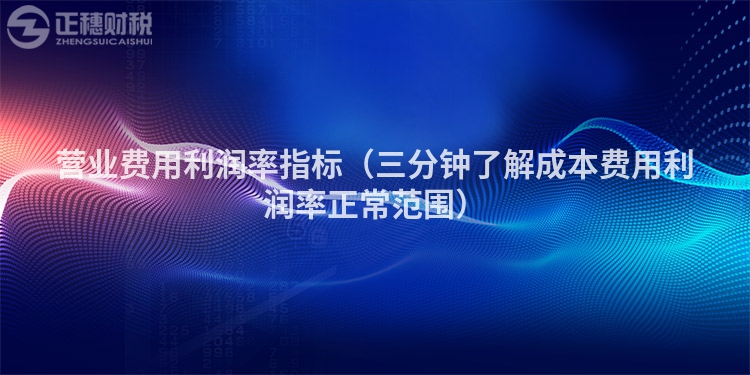 營業(yè)費用利潤率指標（三分鐘了解成本費用利潤率正常范圍）