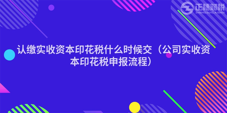 認(rèn)繳實(shí)收資本印花稅什么時(shí)候交(公司實(shí)收資本印花稅申報(bào)流程)