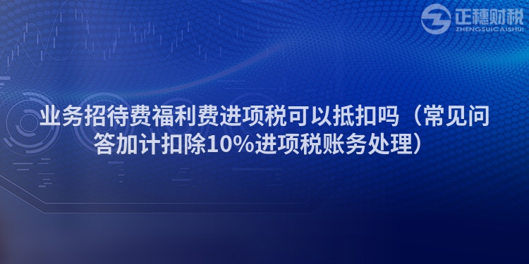 業(yè)務(wù)招待費(fèi)福利費(fèi)進(jìn)項(xiàng)稅可以抵扣嗎(常見問答加計(jì)扣除10%進(jìn)項(xiàng)稅賬務(wù)處理)
