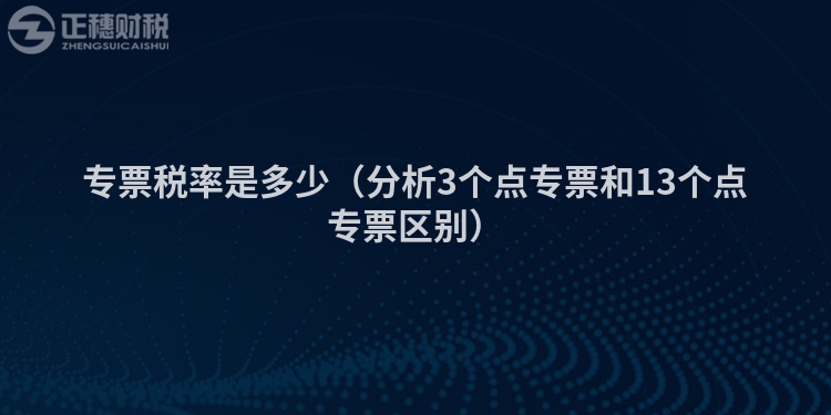 專票稅率是多少（分析3個點專票和13個點專票區別）