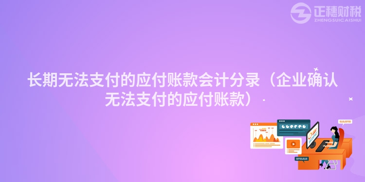 長期無法支付的應(yīng)付賬款會計分錄(企業(yè)確認(rèn)無法支付的應(yīng)付賬款)
