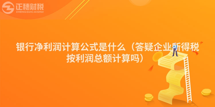 銀行凈利潤計算公式是什么（答疑企業(yè)所得稅按利潤總額計算嗎）