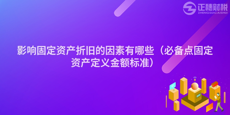 影響固定資產(chǎn)折舊的因素有哪些(必備點(diǎn)固定資產(chǎn)定義金額標(biāo)準(zhǔn))