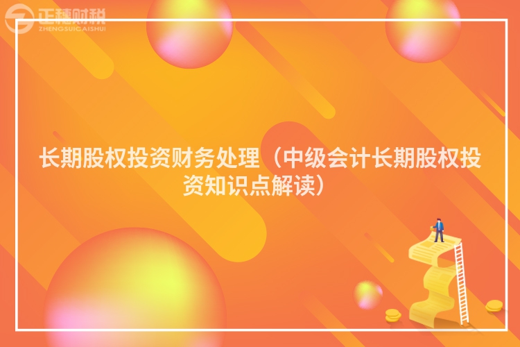 長期股權(quán)投資財務(wù)處理(中級會計長期股權(quán)投資知識點(diǎn)解讀)