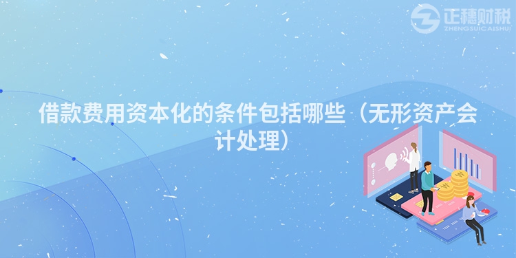 借款費(fèi)用資本化的條件包括哪些(無形資產(chǎn)會(huì)計(jì)處理)