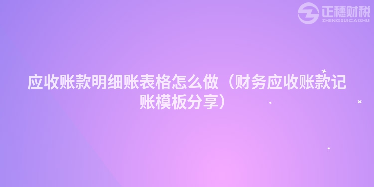 應(yīng)收賬款明細(xì)賬表格怎么做(財務(wù)應(yīng)收賬款記賬模板分享)