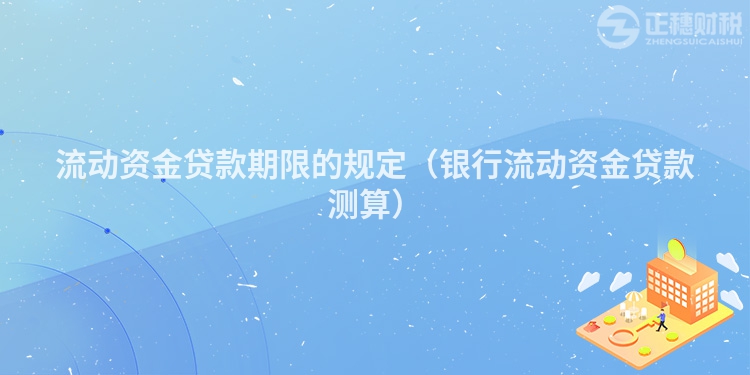流動(dòng)資金貸款期限的規(guī)定(銀行流動(dòng)資金貸款測(cè)算)
