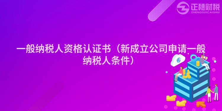 一般納稅人資格認(rèn)證書(shū)(新成立公司申請(qǐng)一般納稅人條件)