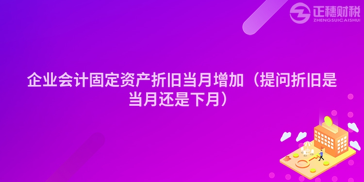企業(yè)會計固定資產(chǎn)折舊當(dāng)月增加(提問折舊是當(dāng)月還是下月)