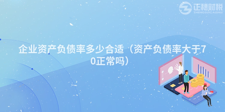 企業(yè)資產(chǎn)負(fù)債率多少合適(資產(chǎn)負(fù)債率大于70正常嗎)