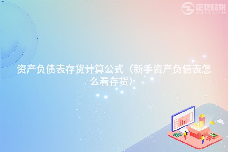 資產(chǎn)負(fù)債表存貨計(jì)算公式(新手資產(chǎn)負(fù)債表怎么看存貨)