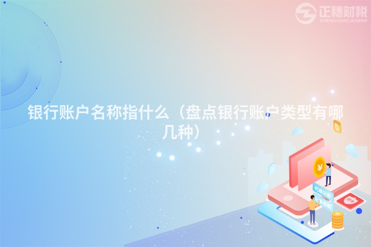 銀行賬戶名稱指什么（盤點銀行賬戶類型有哪幾種）