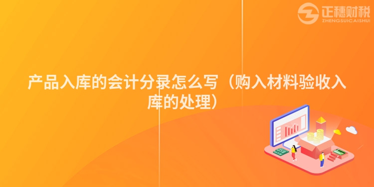 產(chǎn)品入庫的會計(jì)分錄怎么寫(購入材料驗(yàn)收入庫的處理)