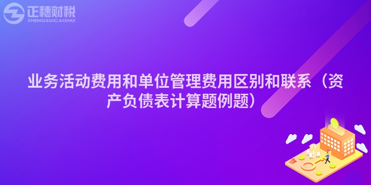 業(yè)務(wù)活動費用和單位管理費用區(qū)別和聯(lián)系(資產(chǎn)負債表計算題例題)