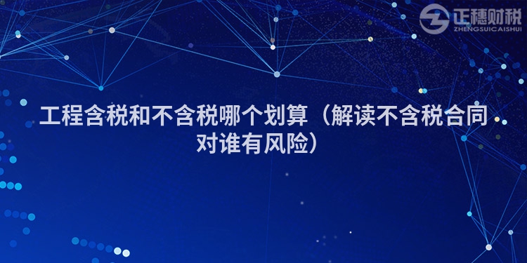 工程含稅和不含稅哪個(gè)劃算(解讀不含稅合同對(duì)誰(shuí)有風(fēng)險(xiǎn))