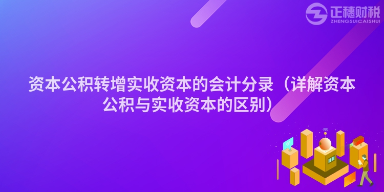 資本公積轉(zhuǎn)增實(shí)收資本的會(huì)計(jì)分錄(詳解資本公積與實(shí)收資本的區(qū)別)