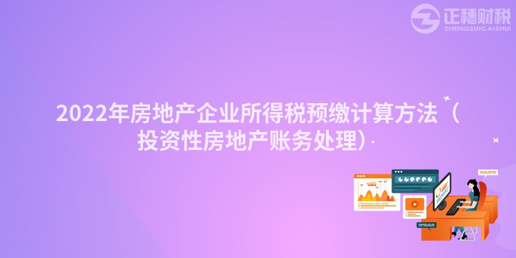 2022年房地產(chǎn)企業(yè)所得稅預(yù)繳計(jì)算方法(投資性房地產(chǎn)賬務(wù)處理)