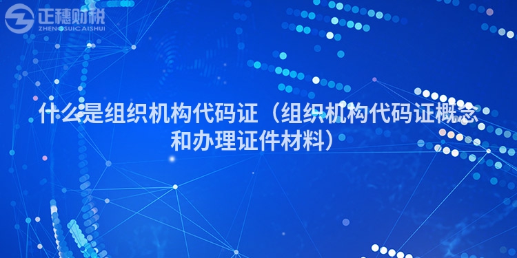 什么是組織機(jī)構(gòu)代碼證(組織機(jī)構(gòu)代碼證概念和辦理證件材料)