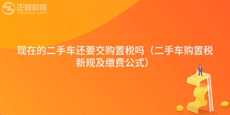 現(xiàn)在的二手車還要交購(gòu)置稅嗎(二手車購(gòu)置稅新規(guī)及繳費(fèi)公式)
