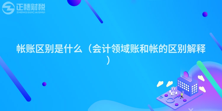 帳賬區(qū)別是什么(會計(jì)領(lǐng)域賬和帳的區(qū)別解釋)