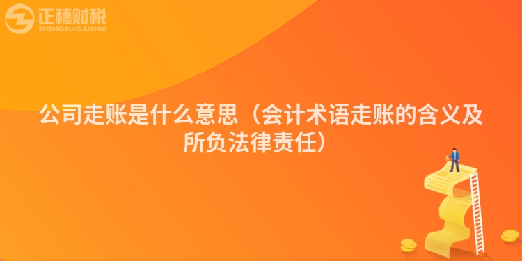 公司走賬是什么意思(會(huì)計(jì)術(shù)語(yǔ)走賬的含義及所負(fù)法律責(zé)任)