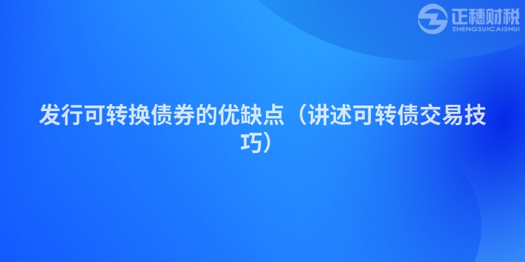 發(fā)行可轉(zhuǎn)換債券的優(yōu)缺點(講述可轉(zhuǎn)債交易技巧)