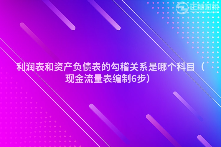 利潤(rùn)表和資產(chǎn)負(fù)債表的勾稽關(guān)系是哪個(gè)科目(現(xiàn)金流量表編制6步)
