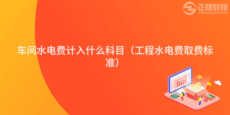 車(chē)間水電費(fèi)計(jì)入什么科目(工程水電費(fèi)取費(fèi)標(biāo)準(zhǔn))