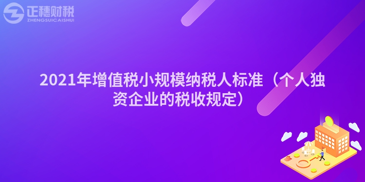 2021年增值稅小規模納稅人標準（個人獨資企業的稅收規定）
