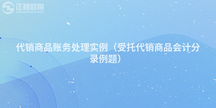 代銷商品賬務(wù)處理實(shí)例(受托代銷商品會(huì)計(jì)分錄例題)