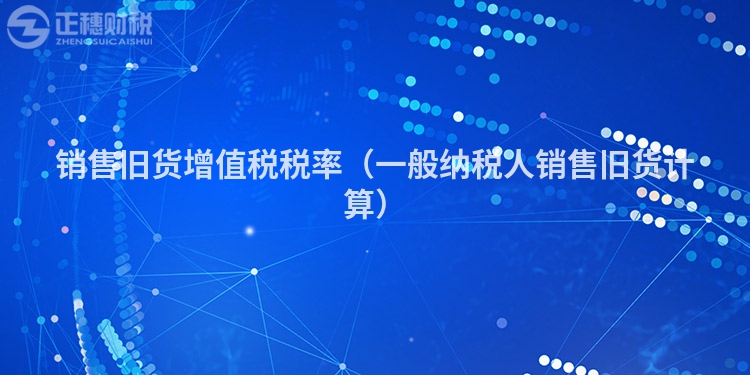 銷售舊貨增值稅稅率(一般納稅人銷售舊貨計(jì)算)
